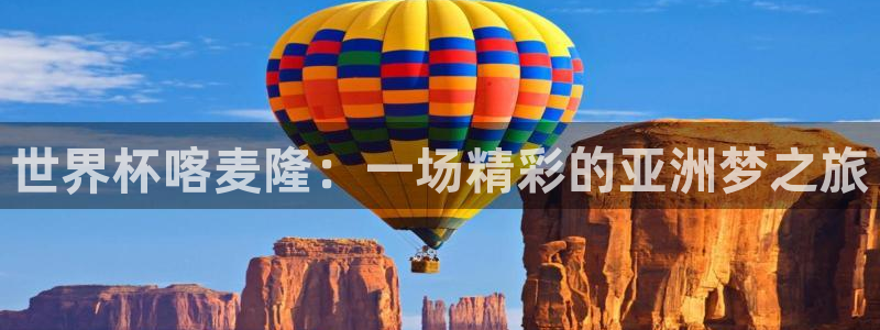 世预赛欧洲赛程表:世界杯喀麦隆:一场精彩的亚洲梦之旅